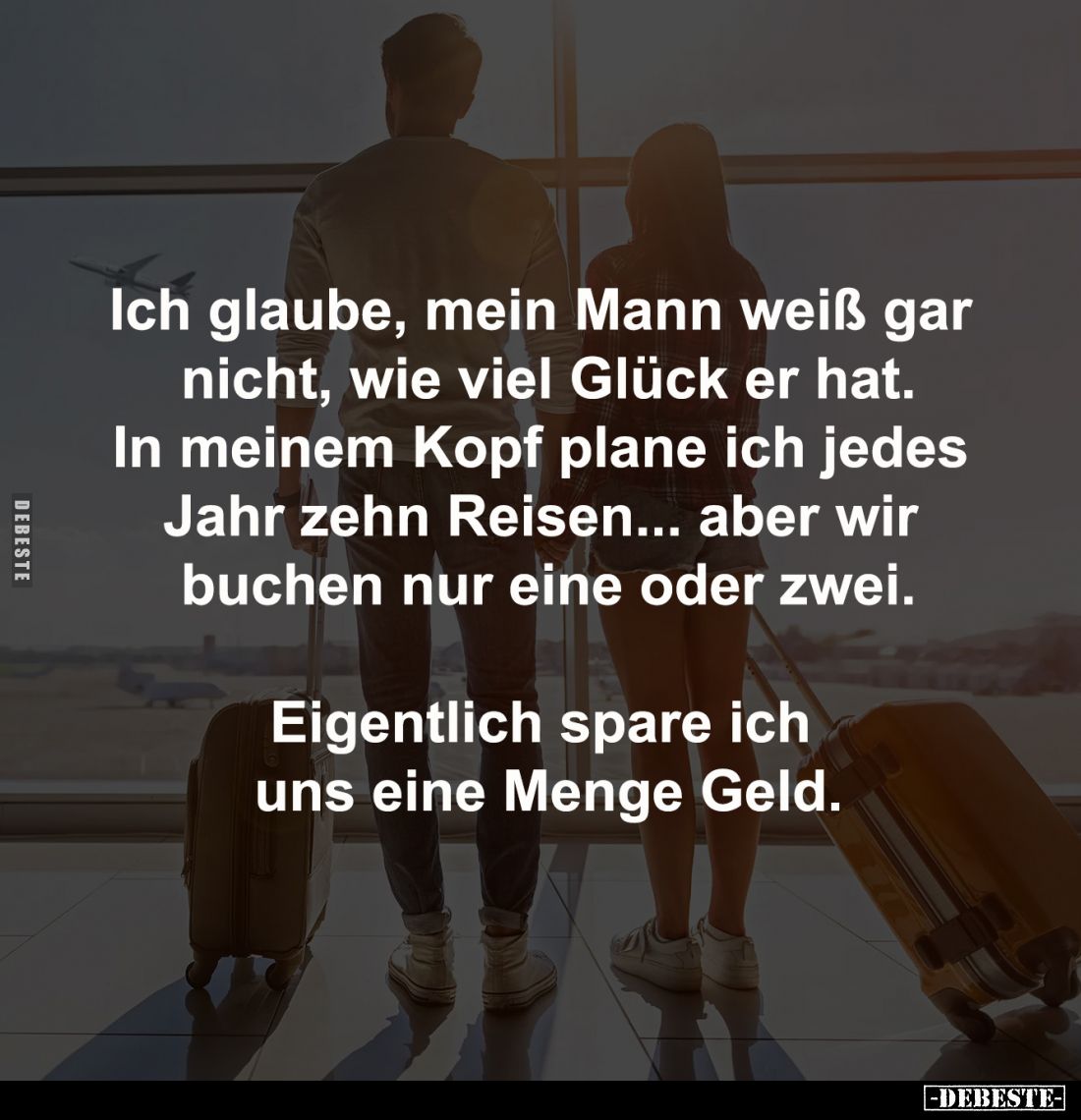 Ich glaube, mein Mann weiß gar 
nicht, wie viel Glück er hat.
In meinem Kopf plane ich jedes 
Jahr zehn Reisen... aber wir...