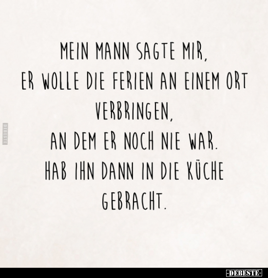 Mein Mann sagte mir, er wolle die Ferien an einem Ort verbringen. an dem er noch nie war. hab ihn dann in die Küche gebracht.. - Lustige Bilder | DEBESTE.de