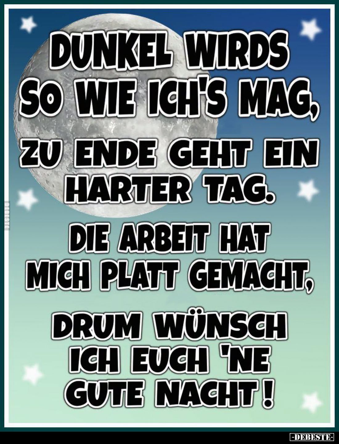 Dunkel wirds so wie ich's mag, zu Ende geht ein harter Tag.
Die Arbeit hat mich platt gemacht, drum wünsch ich euch 'ne gute...