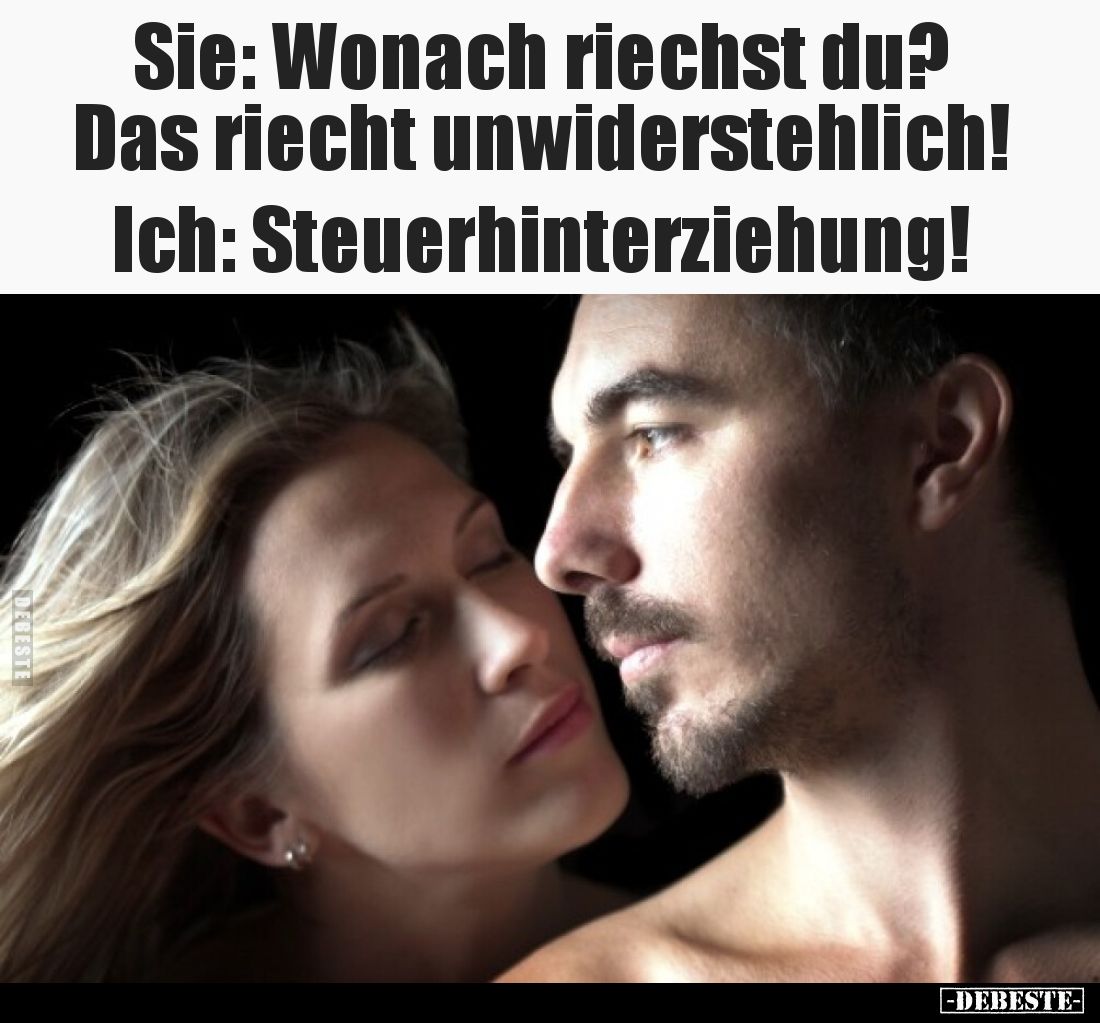 Sie: Wonach riechst du? Das riecht unwiderstehlich!
Ich: Steuerhinterziehung!
