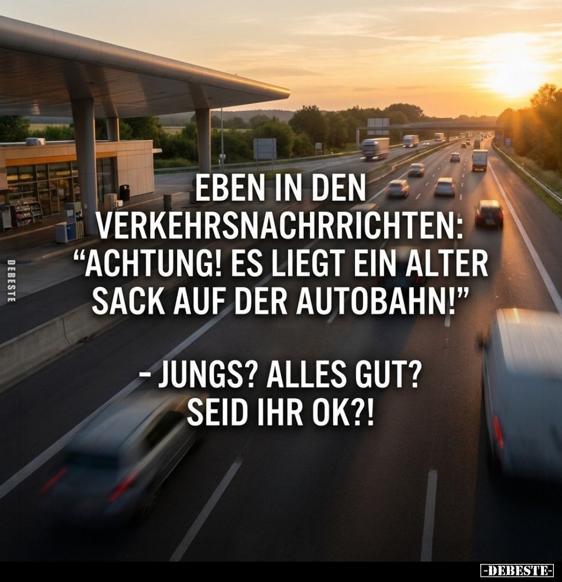 Eben in den Verkehrsnachrrichten: "Achtung! Es liegt ein alter Sack auf der Autobahn!"

- Jungs? Alles gut? Seid ...