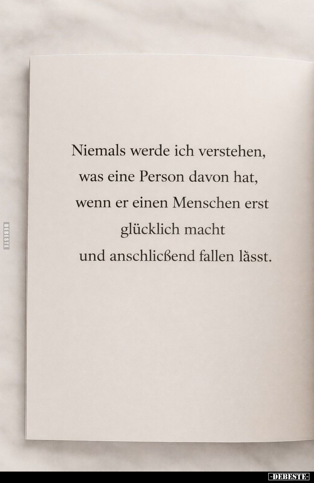 Niemals werde ich verstehen, was eine Person davon hat, wenn er einen Menschen erst glücklich macht und anschließend fallen l...