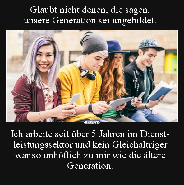 Glaubt nicht denen, die sagen, unsere Generation sei.. - Lustige Bilder | DEBESTE.de