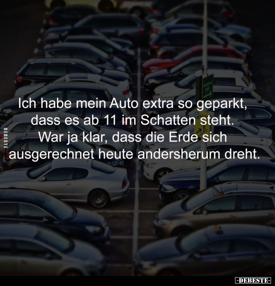 Ich habe mein Auto extra so geparkt, 
dass es ab 11 im Schatten steht. 
War ja klar, dass die Erde sich 
ausgerechnet heut...