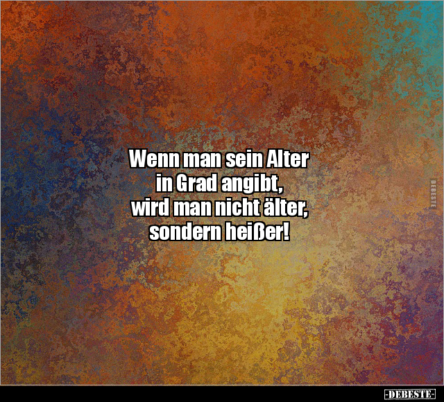 Wenn man sein Alter
in Grad angibt,
wird man nicht älter,
sondern heißer!