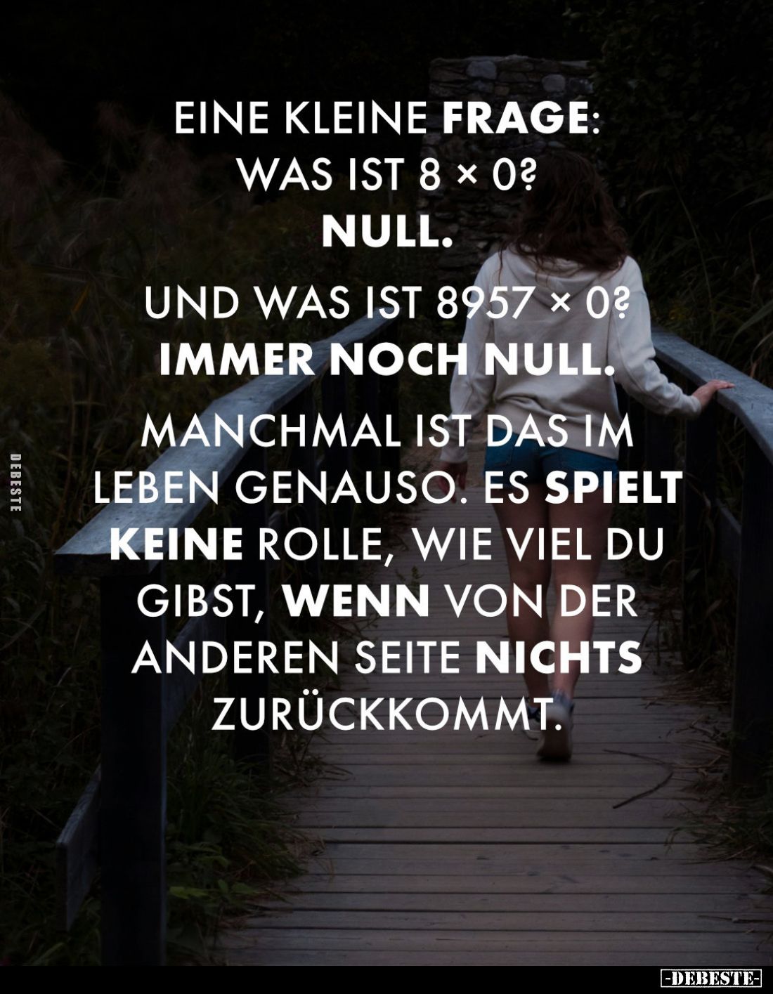 Eine kleine Frage:
Was ist 8 × 0? -
Null. -
Und was ist 8957 × 0? -
Immer noch null. -
Manchmal ist das im Leben genauso...