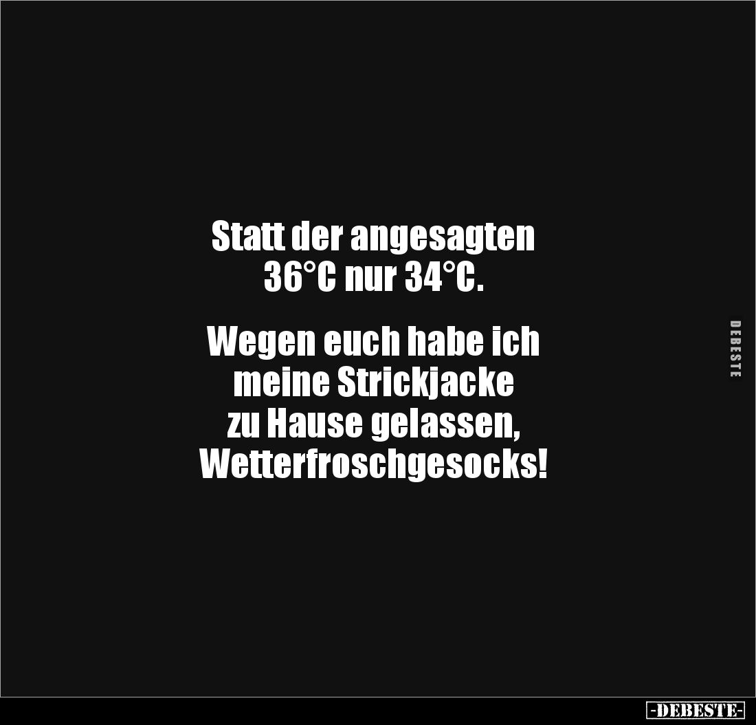 Statt der angesagten 
36°C nur 34°C.


Wegen euch habe ich 
meine Strickjacke 
zu Hause gelassen, 
Wetterfroschgesocks...