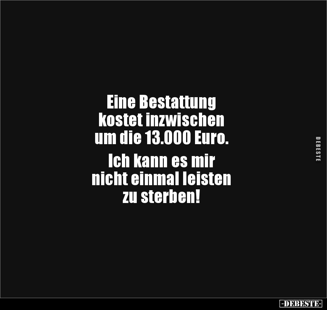 Eine Bestattung 
kostet inzwischen 
um die 13.000 Euro. 

Ich kann es mir 
nicht einmal leisten 
zu sterben!