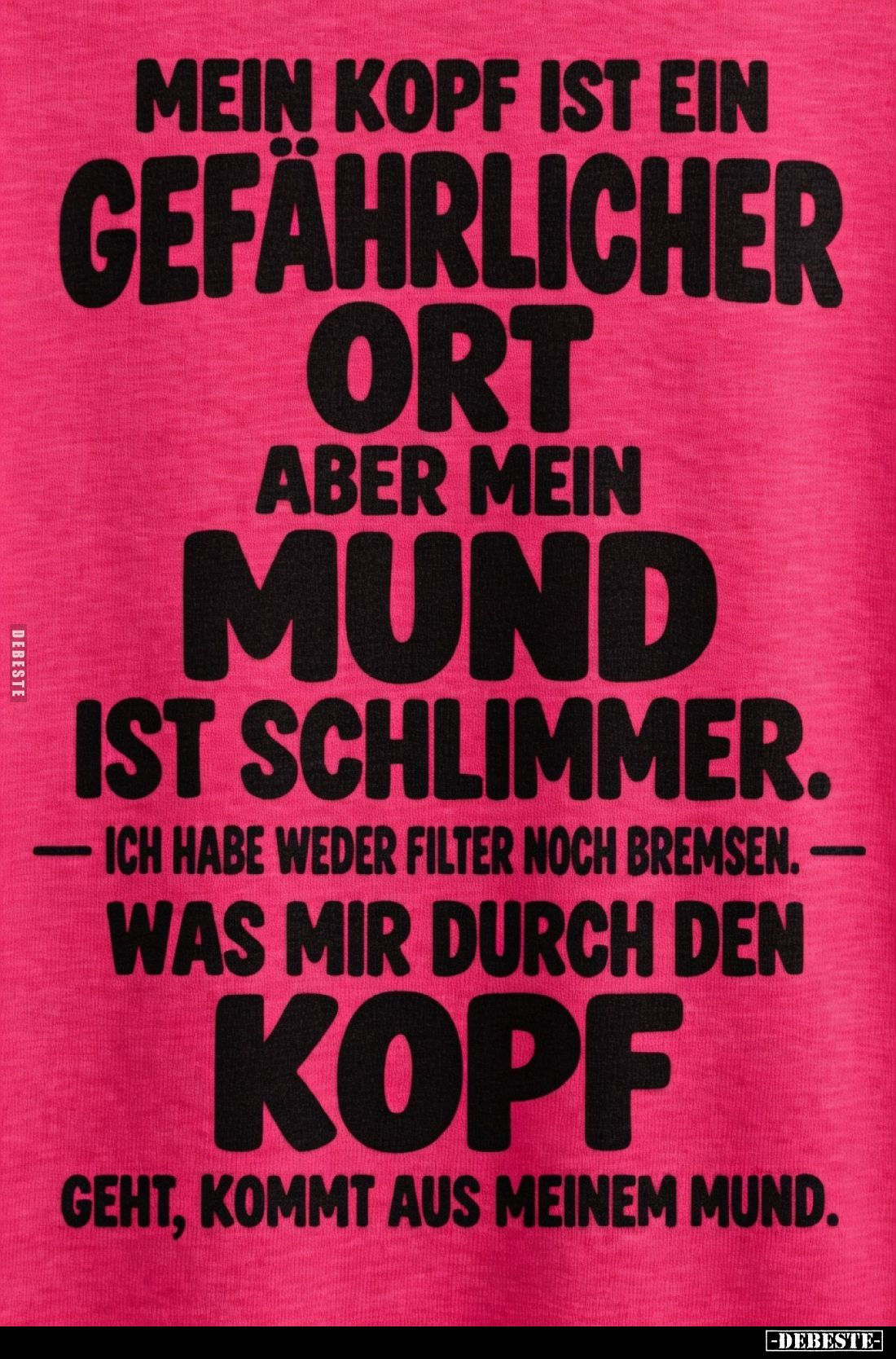 Mein Kopf ist ein gefährlicher Ort.
Aber mein Mund ist schlimmer.
Ich habe weder Filter noch Bremsen. Was mir durch den...