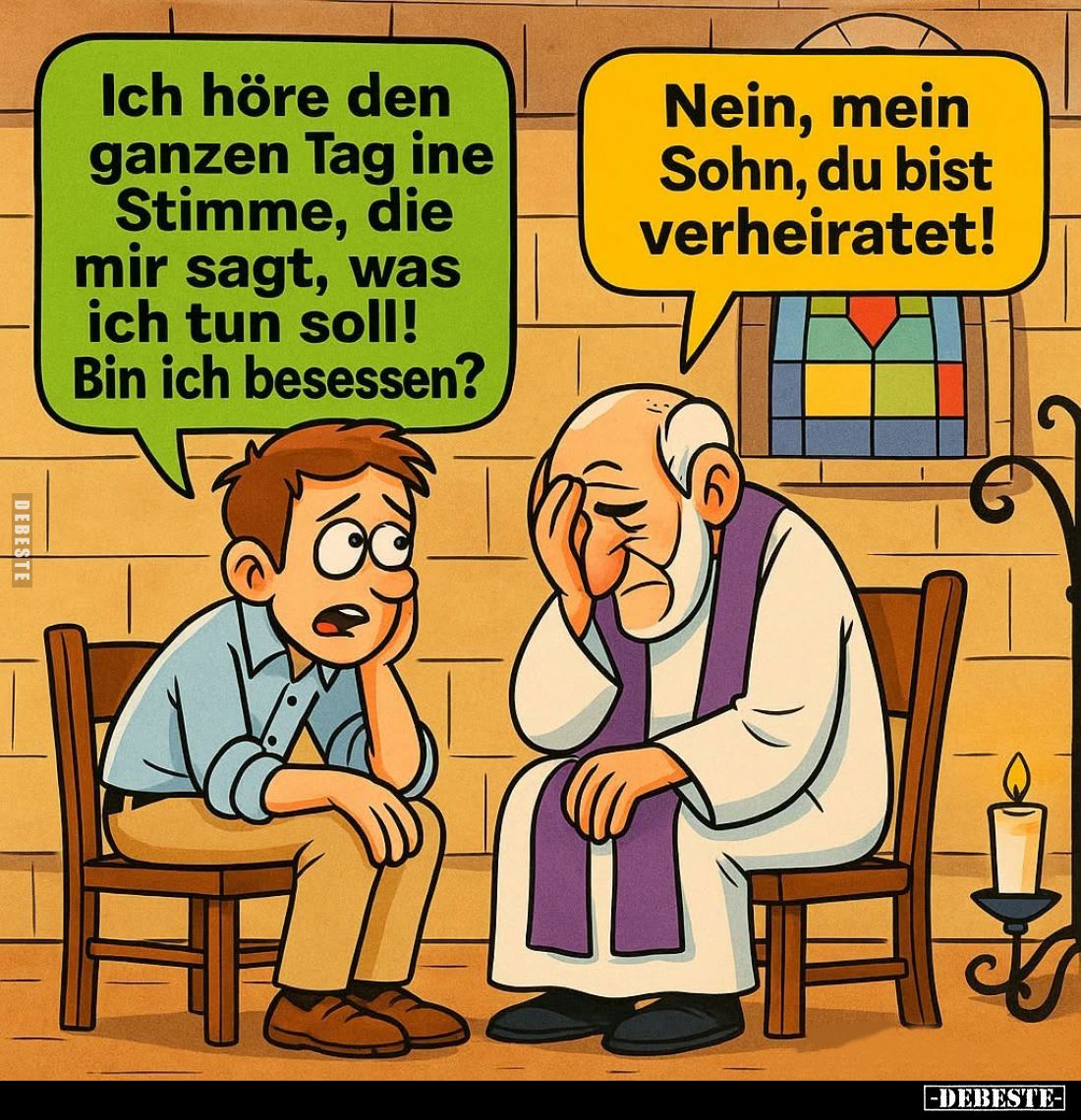 Ich höre den ganzen Tag ine Stimme, die mir sagt, was ich tun soll! Bin ich besessen? -
Nein, mein Sohn, du bist verheiratet...