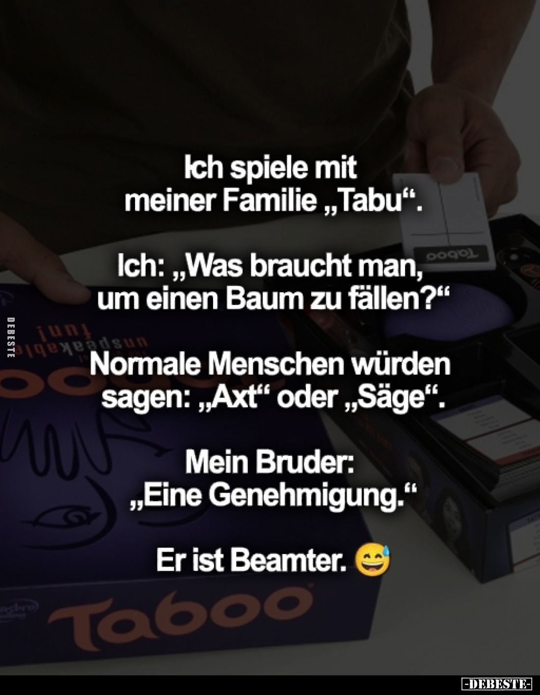 Ich spiele mit meiner Familie „Tabu".
Ich: „Was braucht man, um einen Baum zu fällen?"
Normale Menschen würden sa...