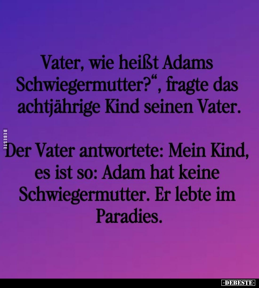 "Vater, wie heißt Adams Schwiegermutter?", fragte das achtjährige Kind seinen Vater. -
Der Vater antwortete: Mein ...