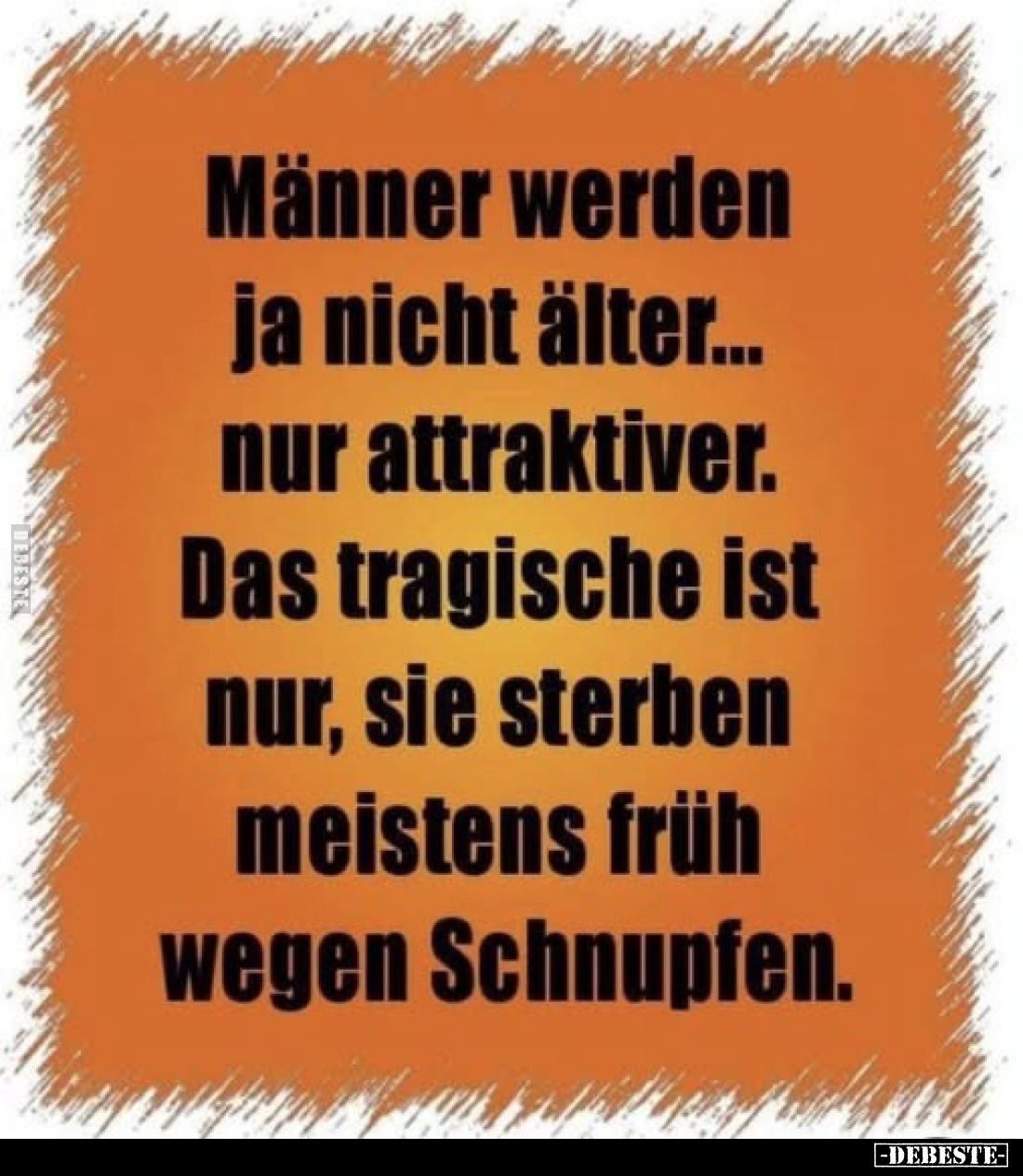 Männer werden ja nicht älter... nur attraktiver.
Das tragische ist nur, sie sterben meistens früh wegen Schnupfen.