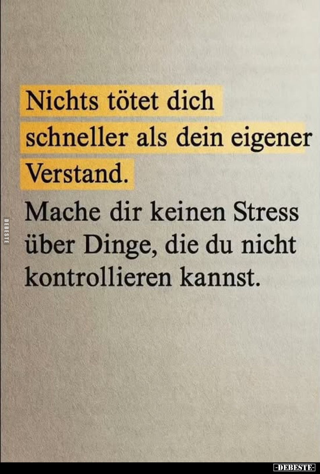 Nichts tötet dich schneller als dein eigener Verstand.
Mache dir keinen Stress über Dinge, die du nicht kontrollieren kannst...