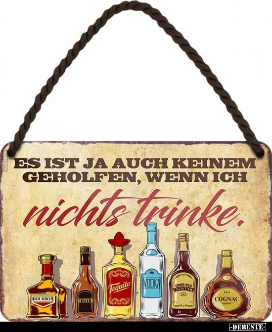 Es ist ja auch keinem Geholfen, wenn ich
nichts trinke.
