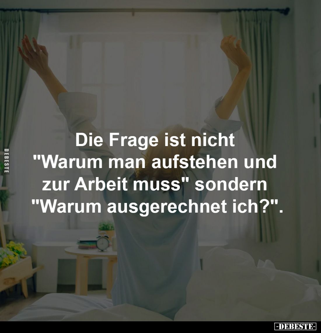 Die Frage ist nicht 
"Warum man aufstehen und 
zur Arbeit muss" sondern 
"Warum ausgerechnet ich?".