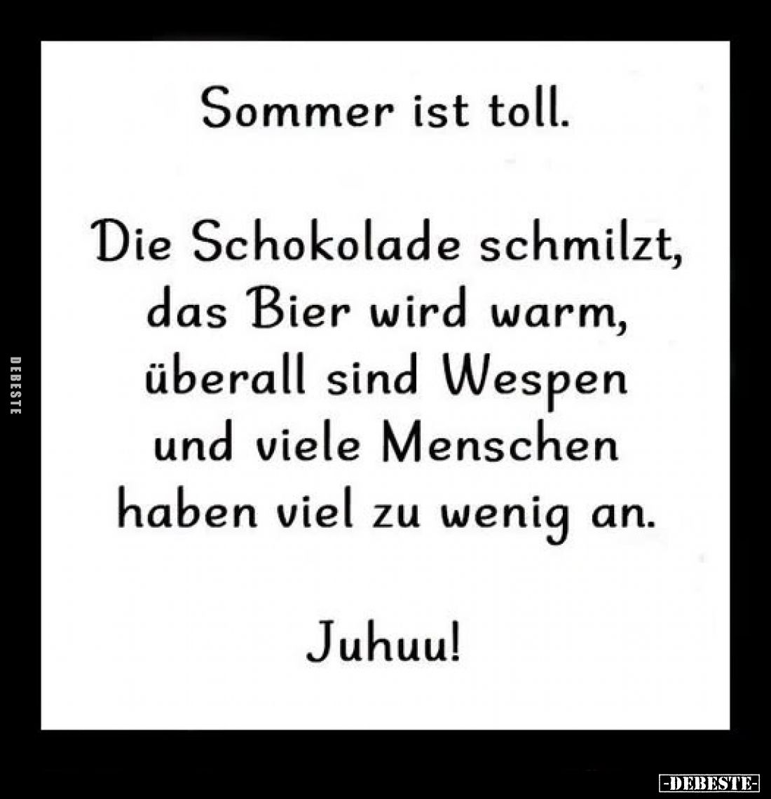 Sommer ist toll.

Die Schokolade schmilzt,
das Bier wird warm,
überall sind Wespen
und viele Menschen
haben viel zu wen...