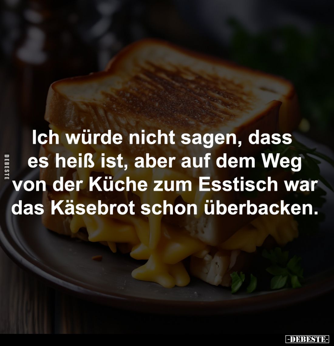 Ich würde nicht sagen, dass 
es heiß ist, aber auf dem Weg
von der Küche zum Esstisch war
das Käsebrot schon überbacken.