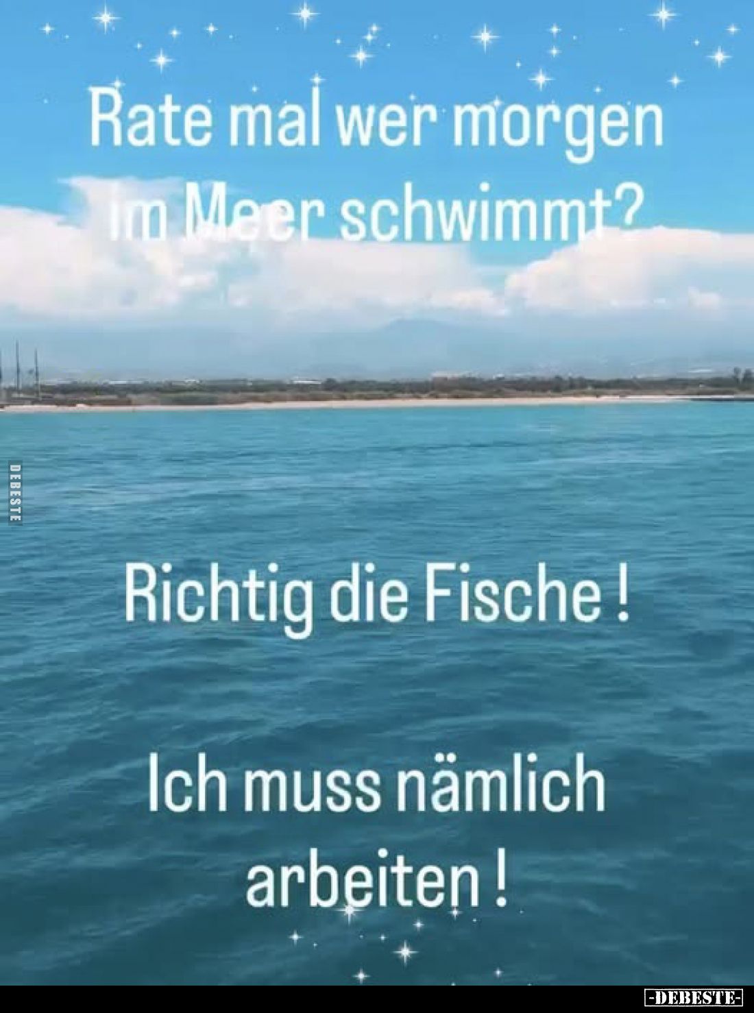 Rate mal wer morgen im Meer schwimmt?

Richtig die Fische !

Ich muss nämlich arbeiten !