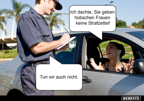 Ich dachte, Sie geben hübschen Frauen keine Strafzettel! 
-
Tun wir auch nicht.