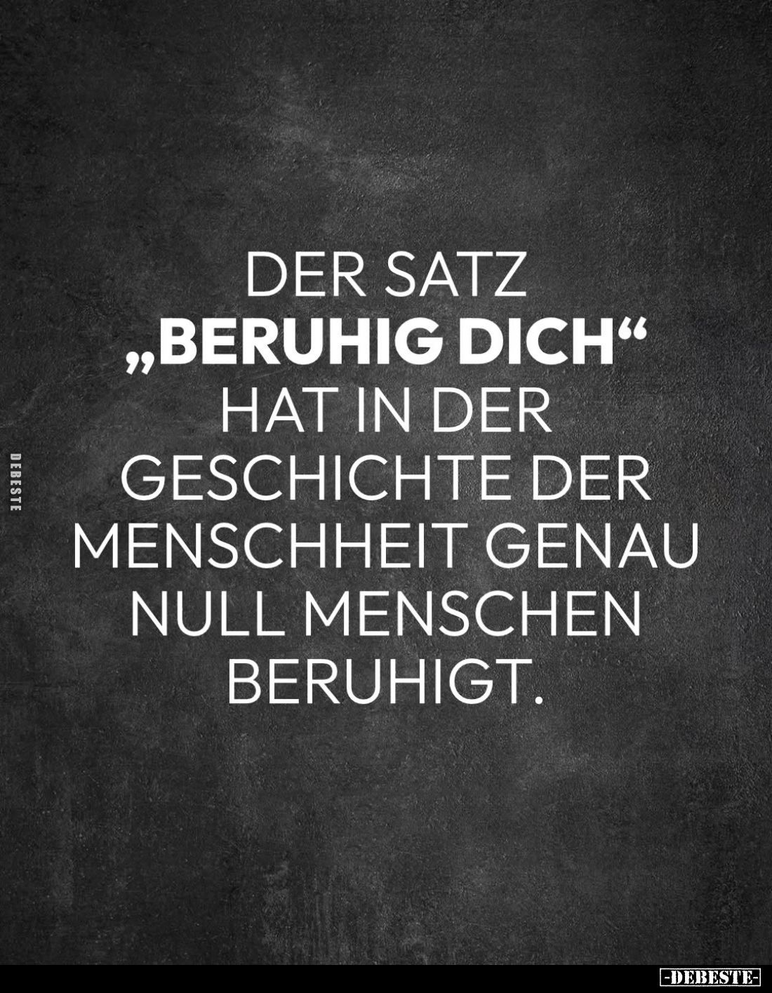 Der Satz
"Beruhig dich"
hat in der Geschichte der Menschheit genau null Menschen beruhigt.