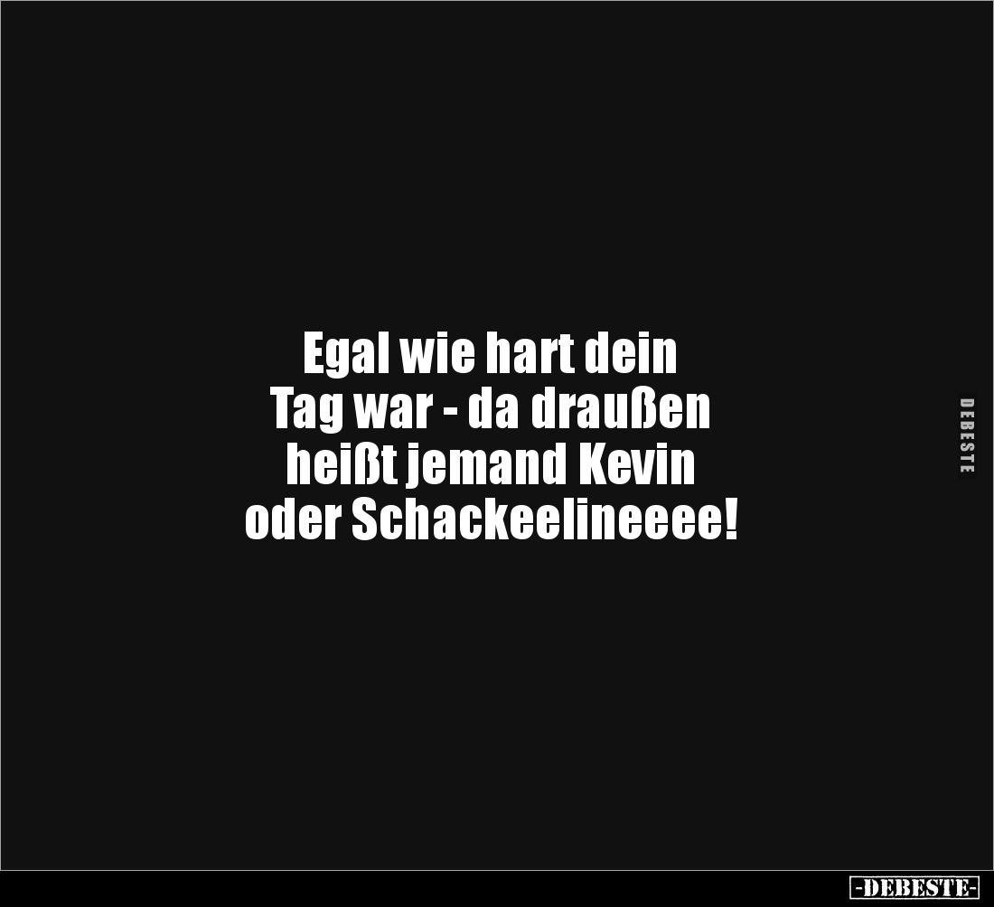 Egal wie hart dein 
Tag war - da draußen 
heißt jemand Kevin 
oder Schackeelineeee!