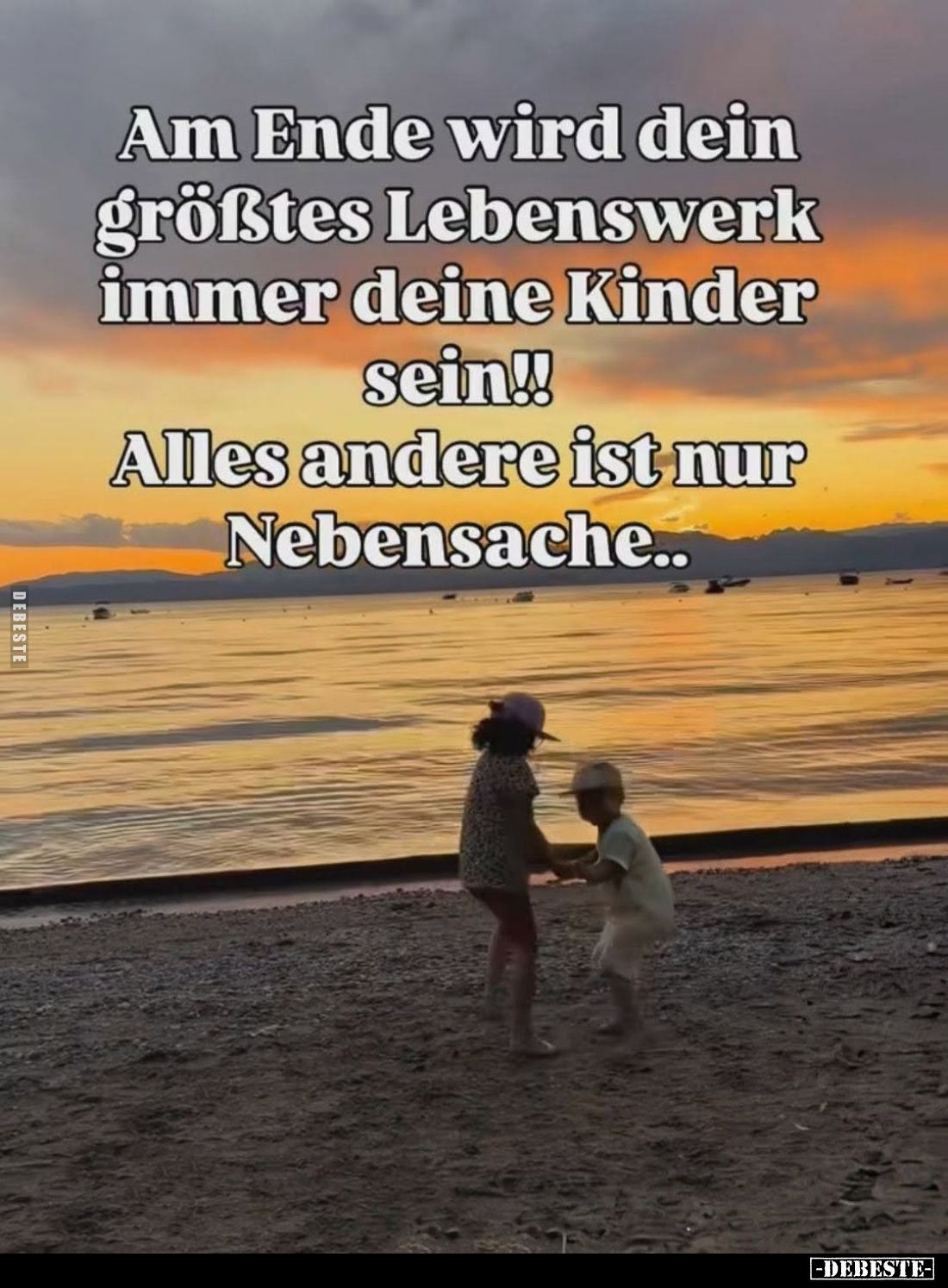 Am Ende wird dein größtes Lebenswerk immer deine Kinder sein!!
Alles andere ist nur Nebensache..