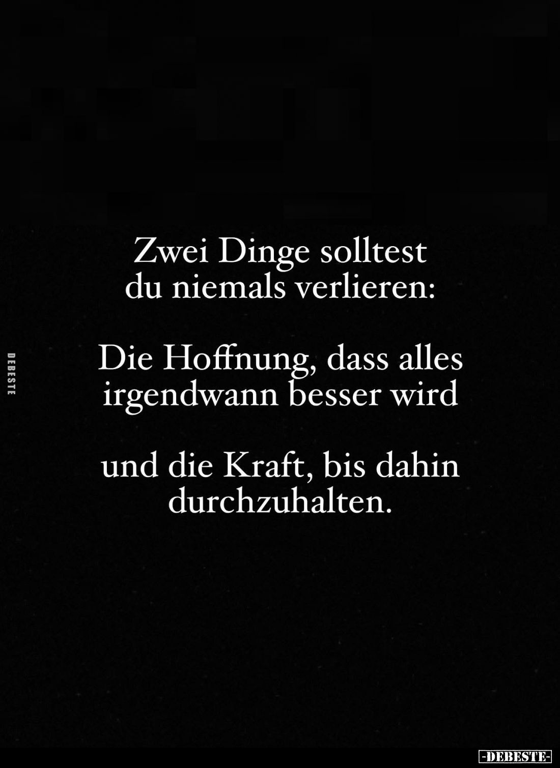 Zwei Dinge solltest du niemals verlieren:
Die Hoffnung, dass alles irgendwann besser wird
und die Kraft, bis dahin durchzuh...