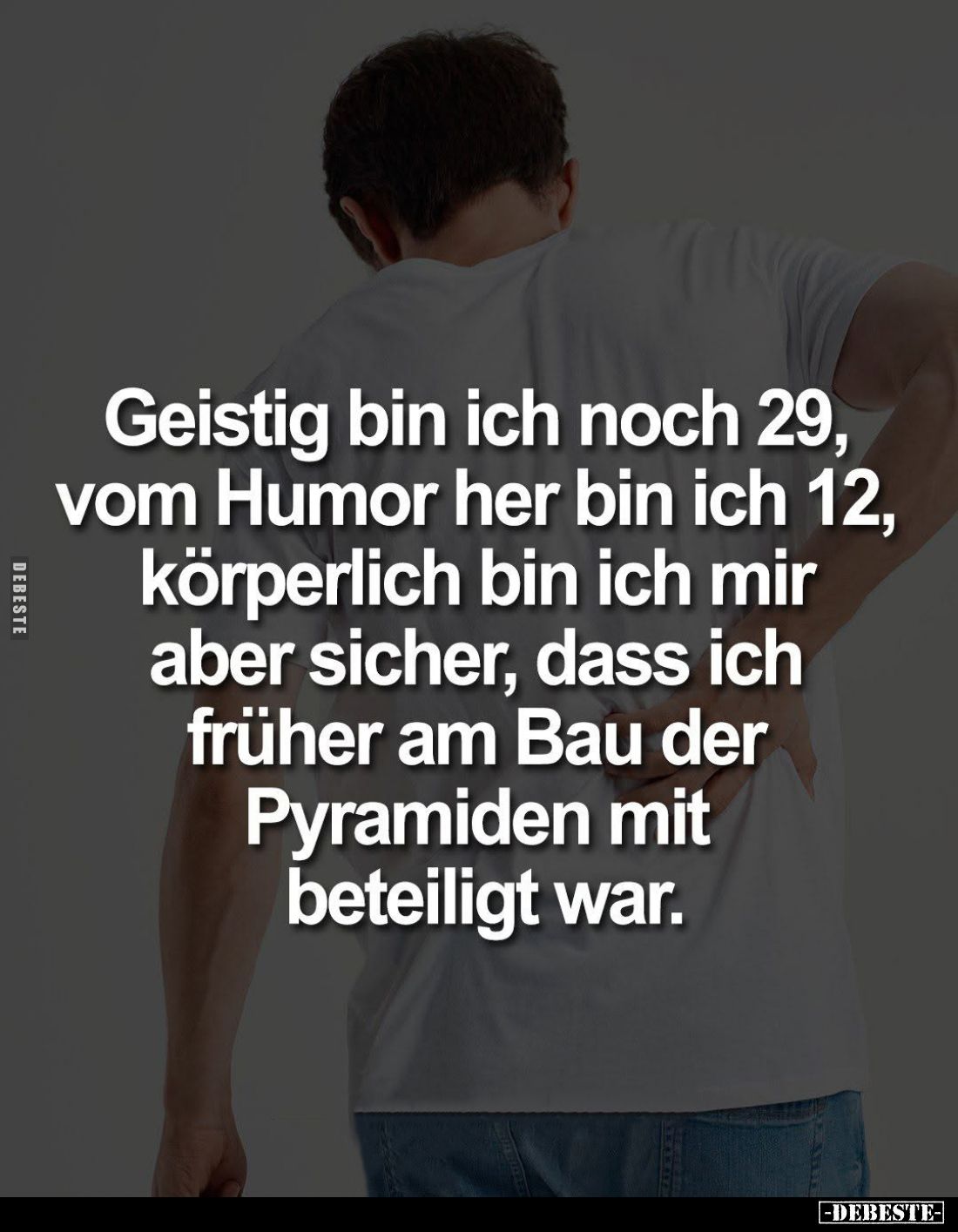Geistig bin ich immer noch 29, von Humor her bin ich 12, aber körperlich bin ich mir ziemlich sicher, das ich maßgeblich am P...