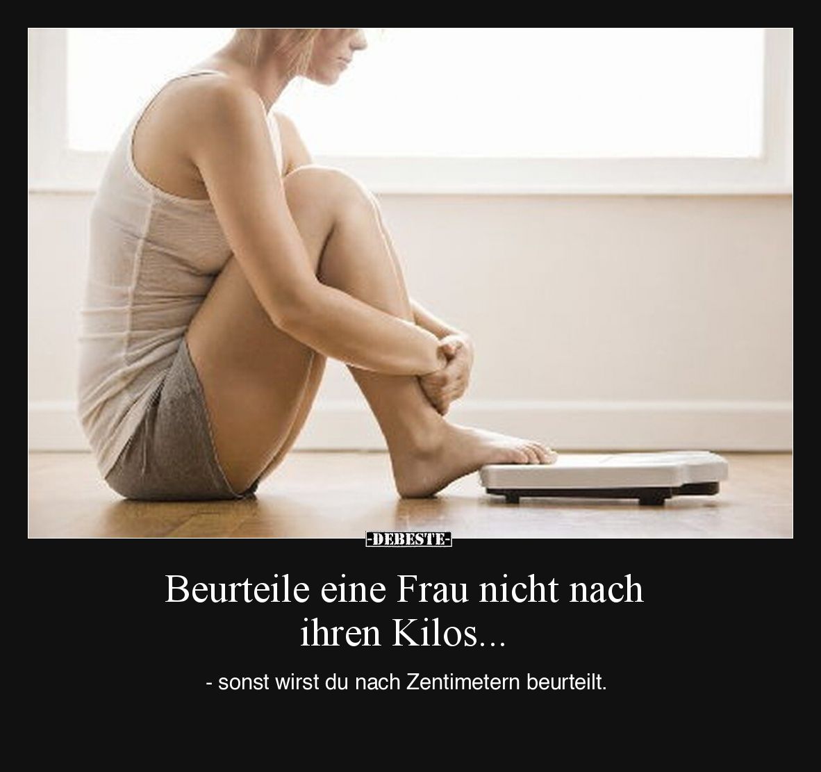 Beurteile eine Frau nicht nach ihren Kilos -
sonst wirst du nach Zentimetern beurteilt.