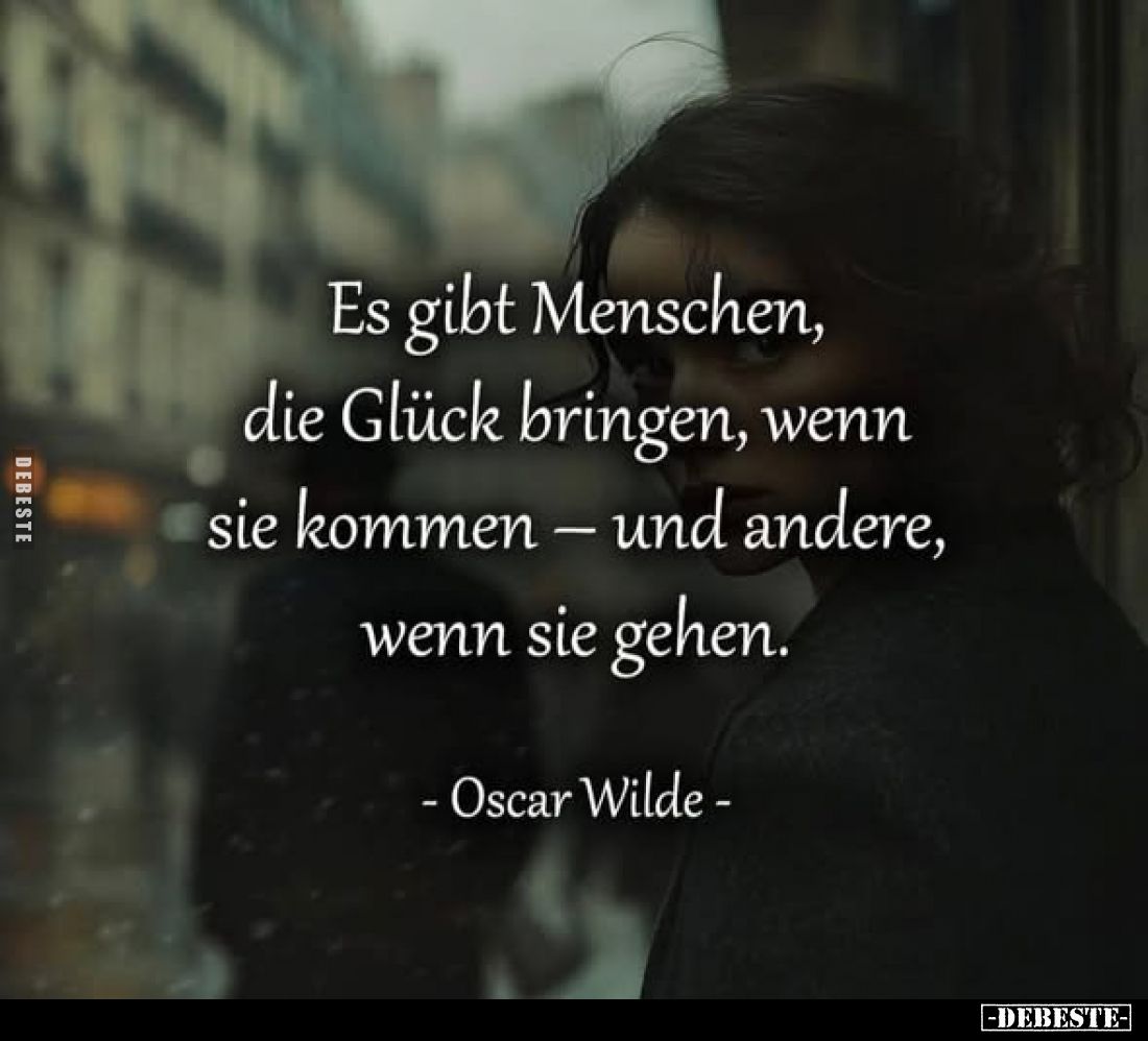 Es gibt Menschen, die Glück bringen, wenn sie kommen - und andere, wenn sie gehen.
-Oscar Wilde -