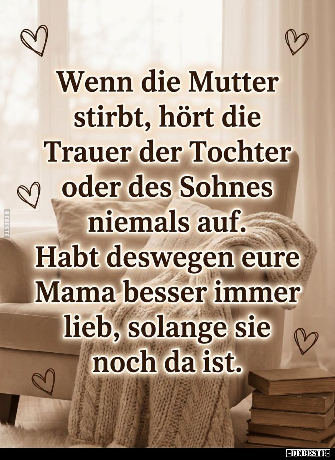 Wenn die Mutter stirbt, hört die Trauer der Tochter oder des Sohnes niemals auf.

Habt deswegen eure Mama besser immer lieb...