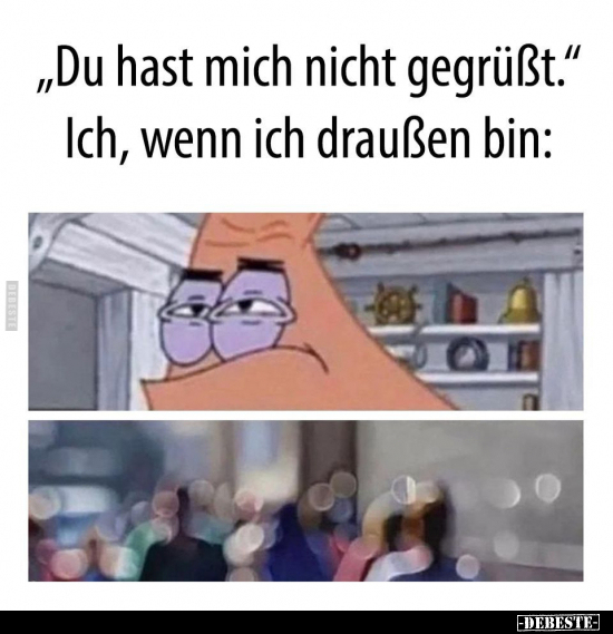 „Du hast mich nicht gegrüßt." Ich, wenn ich draußen bin: