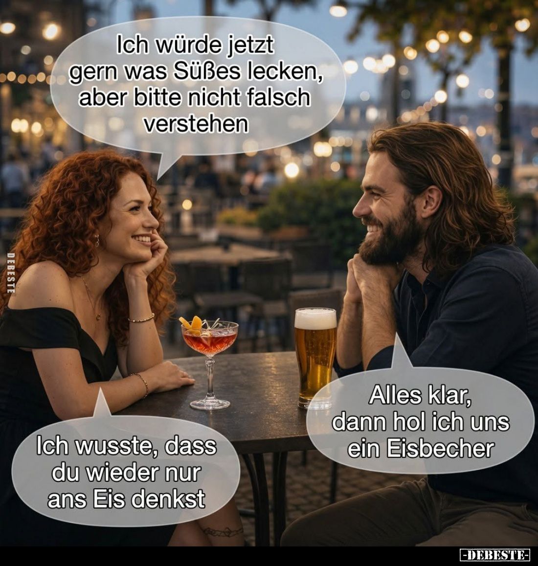 Ich würde jetzt gern was Süßes lecken, aber bitte nicht falsch verstehen. - Alles klar, dann hol ich uns ein Eisbecher. - 
I...