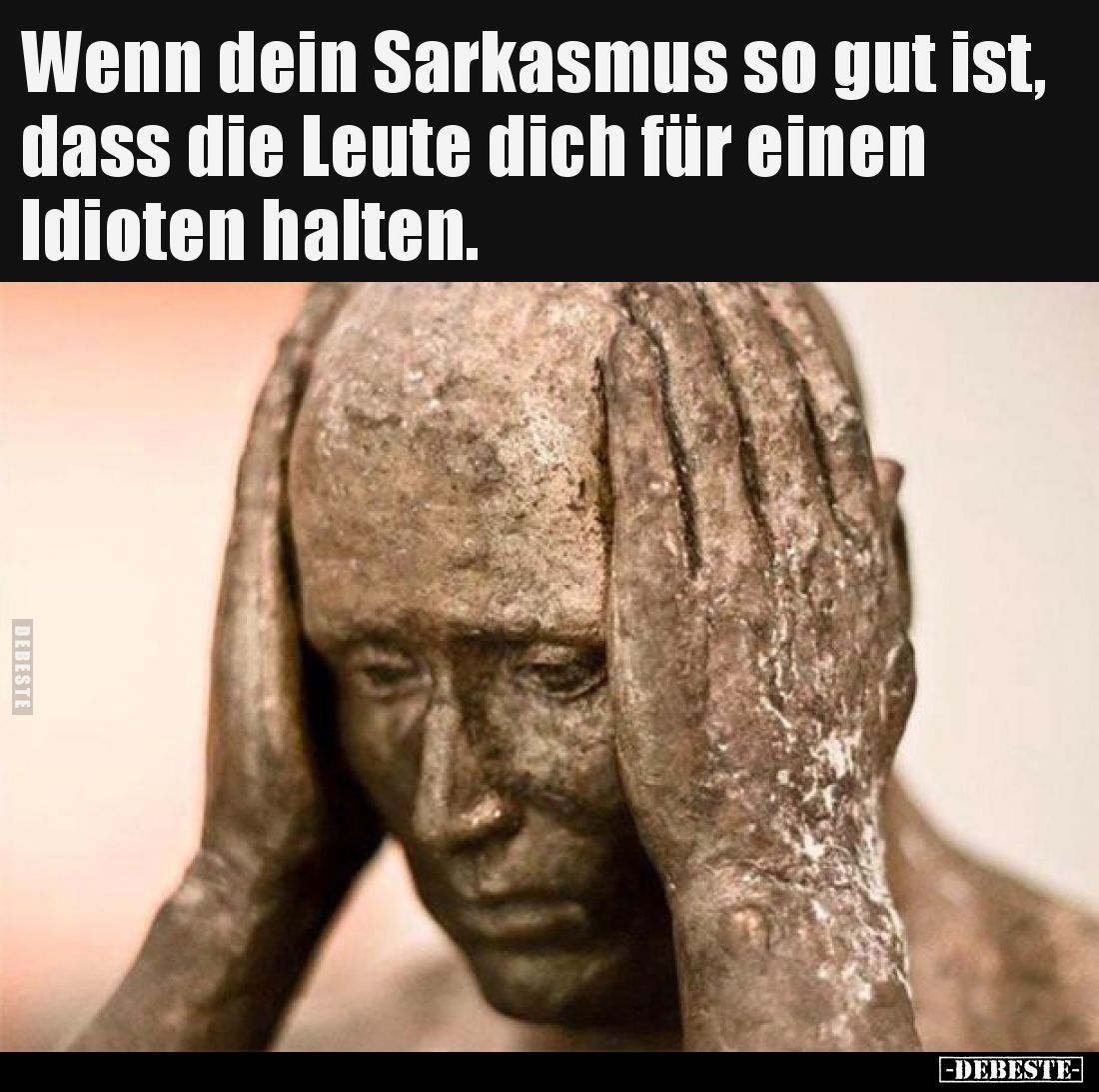 Wenn dein Sarkasmus so gut ist, dass die Leute dich für einen Idioten halten.