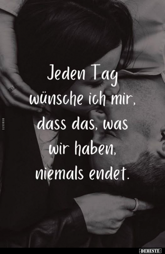 Jeden Tag wünsche ich mir, dass das, was wir haben, niemals endet.