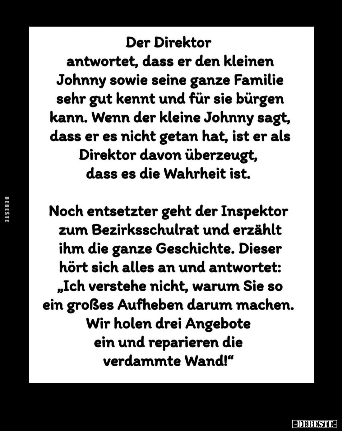 Der Direktor antwortet, dass er den kleinen Johnny sowie seine ganze Familie sehr gut kennt und für sie bürgen kann.
Wenn de...