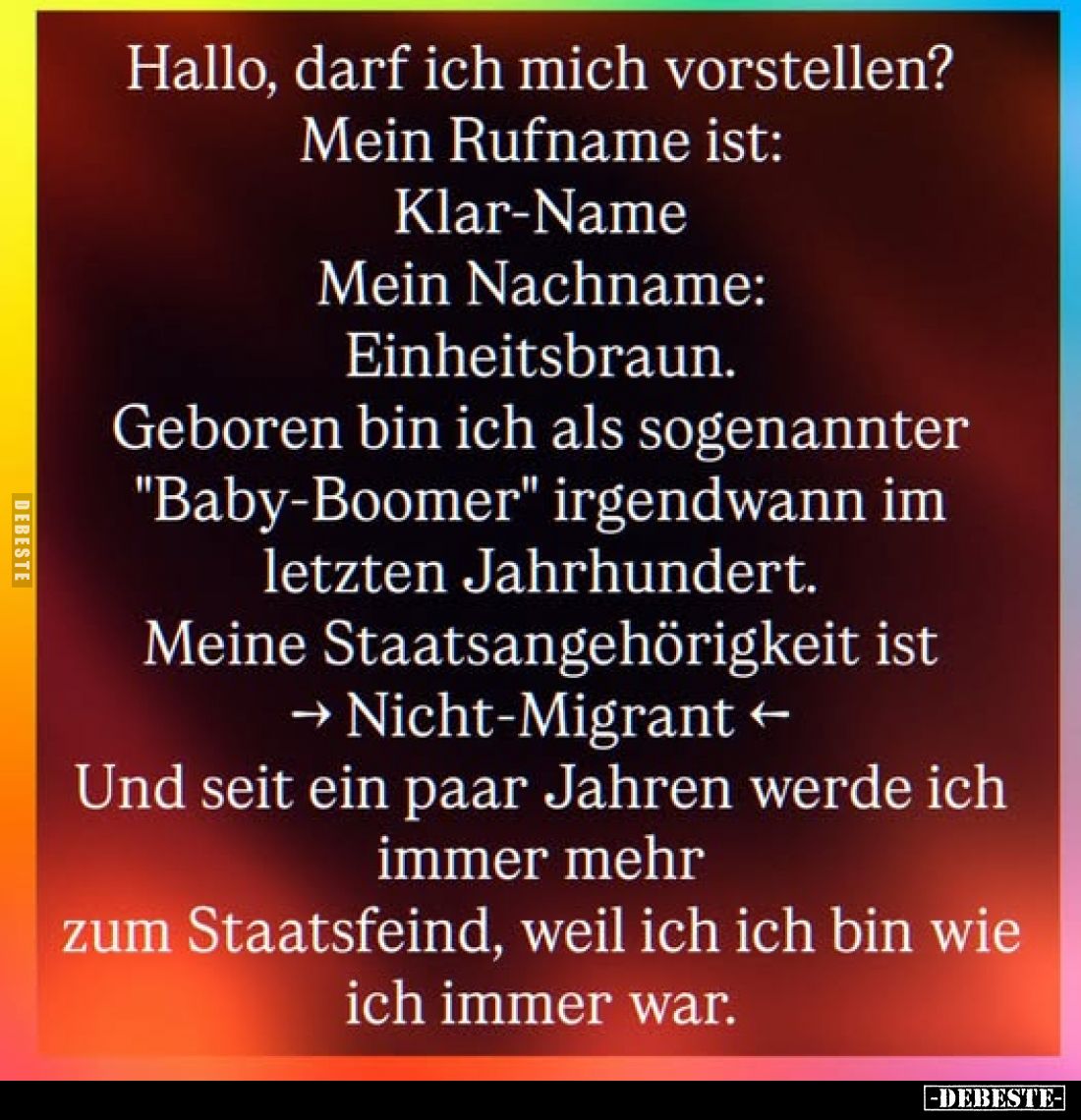 Hallo, darf ich mich vorstellen?
Mein Rufname ist:
Klar-Name
Mein Nachname:
Einheitsbraun.
Geboren bin ich als sogenannt...