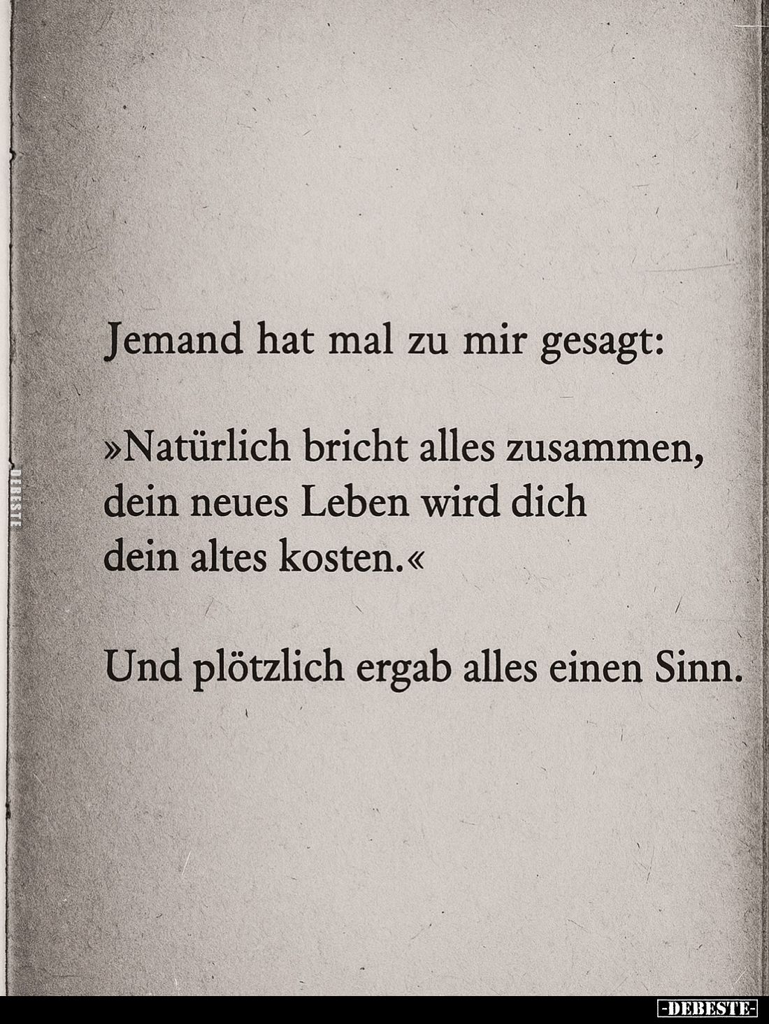 Jemand hat mal zu mir gesagt: -
Natürlich bricht alles zusammen, dein neues Leben wird dich dein altes kosten. -
Und plötzl...