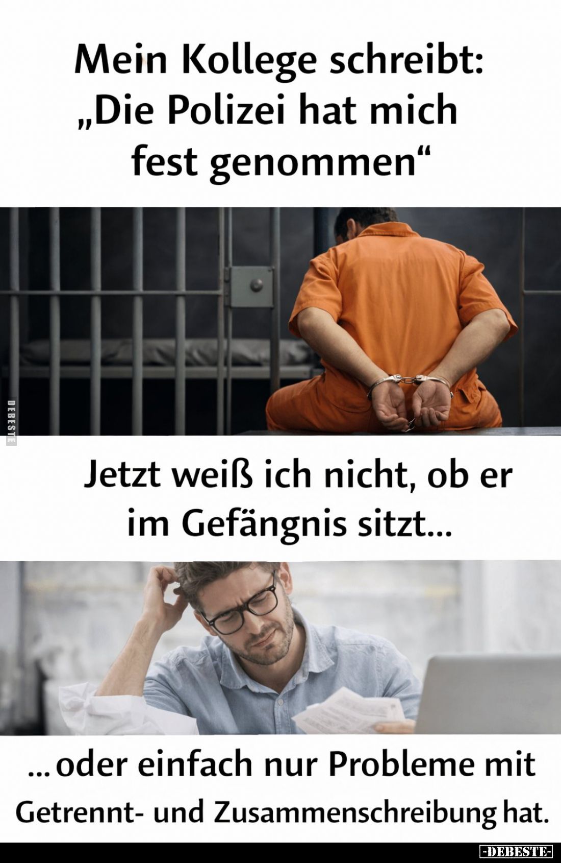 Mein Kollege schreibt:
"Die Polizei hat mich fest genommen." -
Jetzt weiß ich nicht, ob er im Gefängnis sitzt... ...