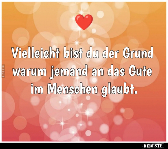 Vielleicht bist du der Grund warum jemand an das Gute im Menschen glaubt.