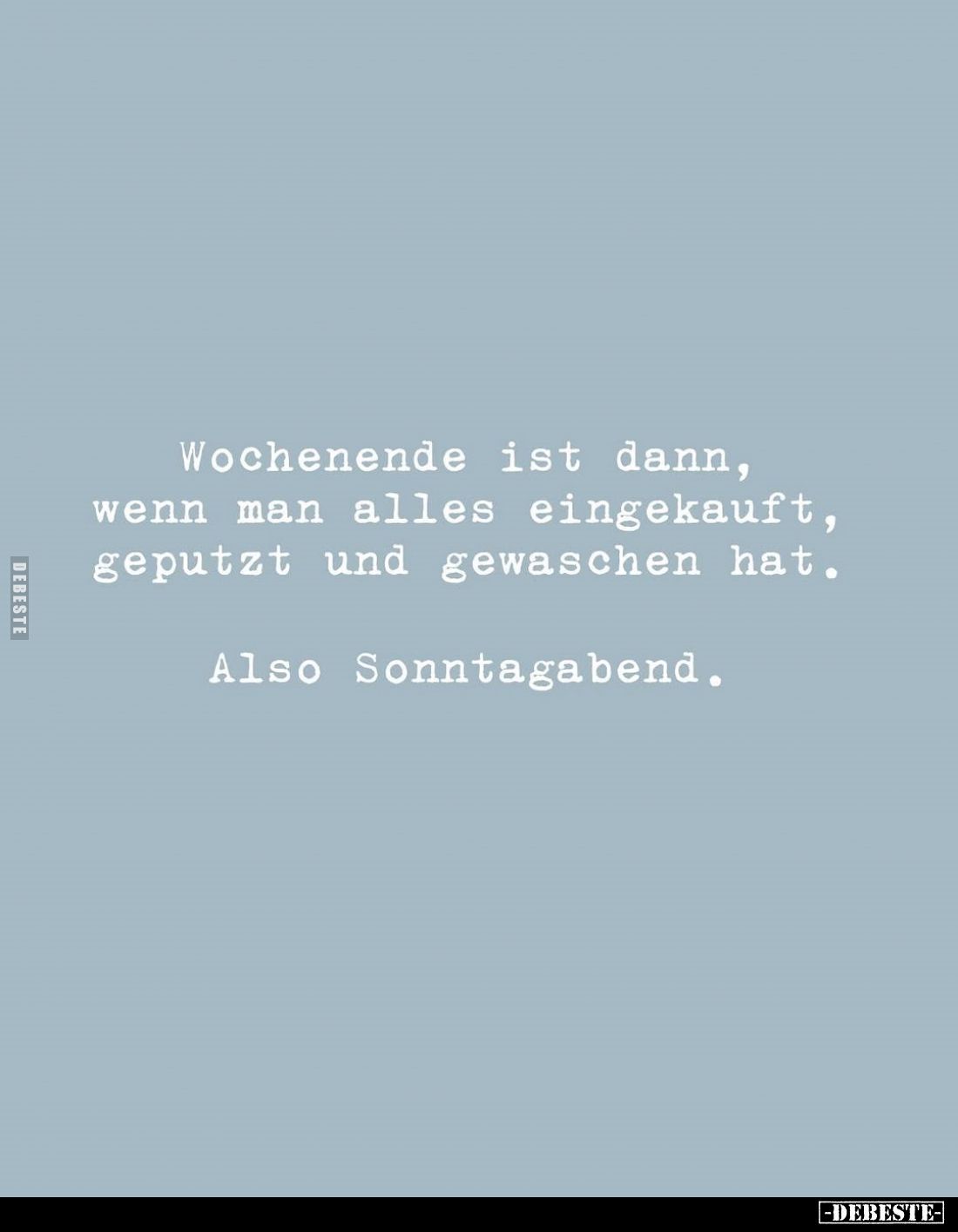 Wochenende ist dann, wenn man alles eingekauft, geputzt und gewaschen hat.
Also Sonntagabend.