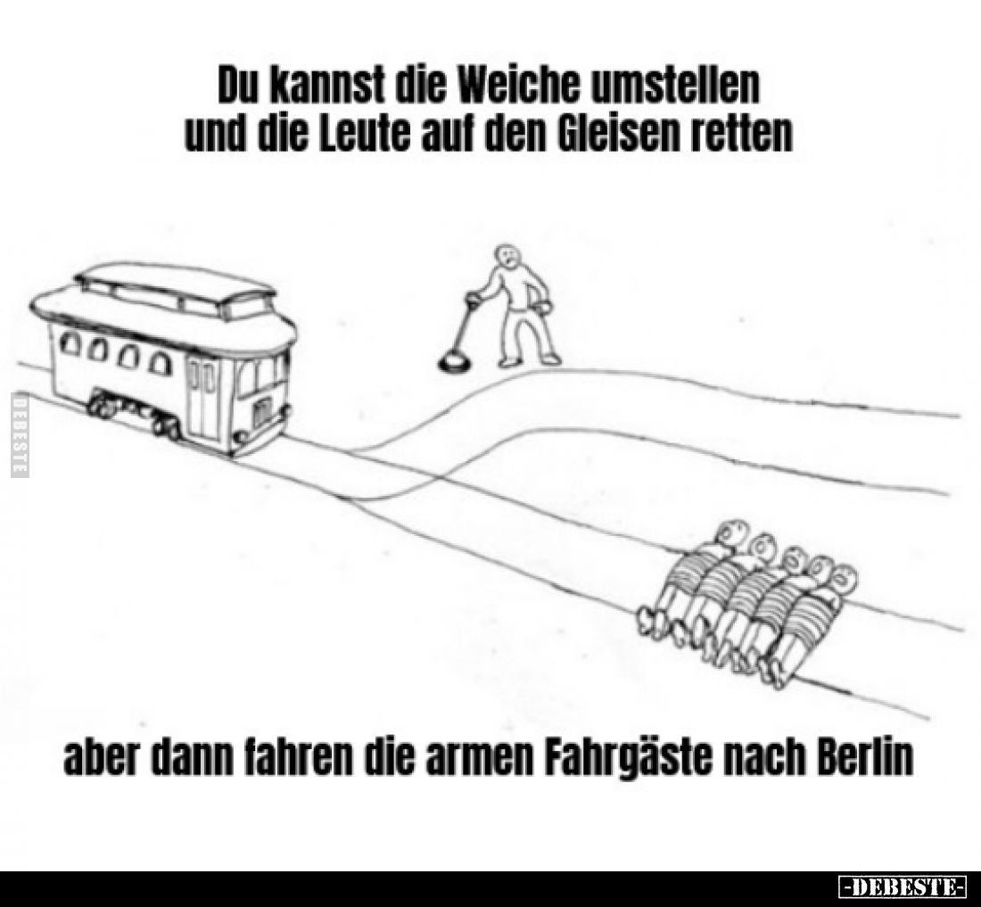 Du kannst die Weiche umstellen und die Leute auf den Gleisen retten,
aber dann fahren die armen Fahrgäste nach Berlin.