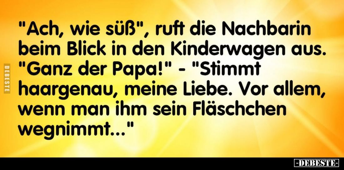 "Ach, wie süß", ruft die Nachbarin beim Blick in den Kinderwagen aus.
"Ganz der Papa!" - "Stimmt ha...