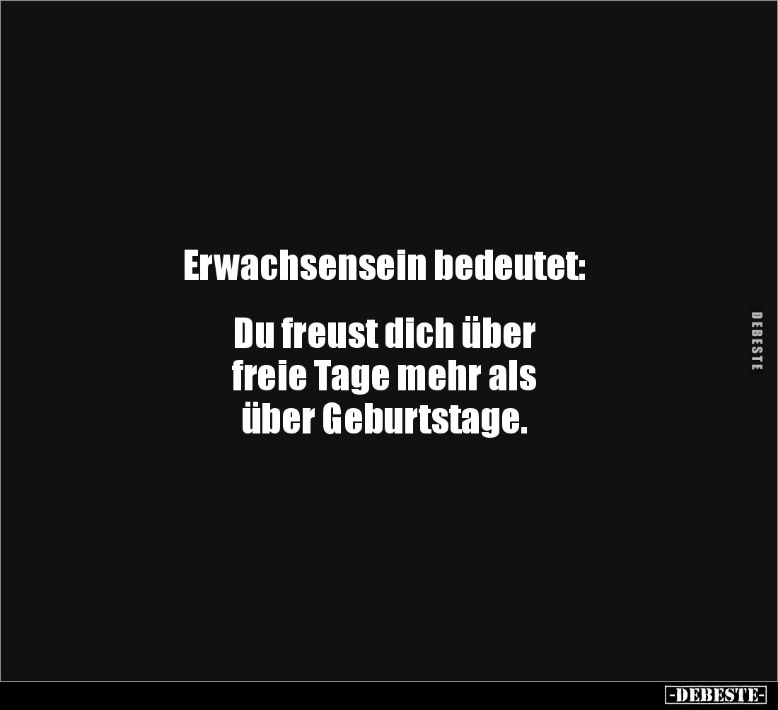 Erwachsensein bedeutet:


Du freust dich über
freie Tage mehr als
über Geburtstage.