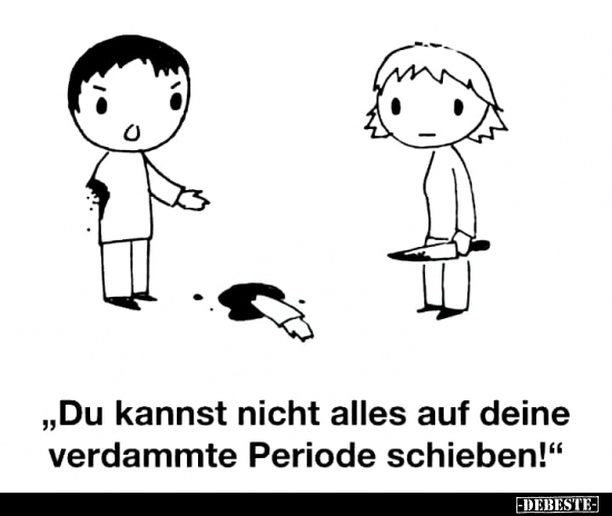 "Du kannst nicht alles auf deine verdammte Periode.."