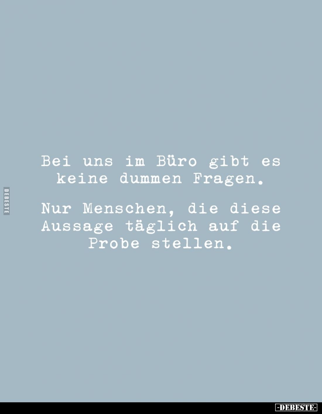 Bei uns im Büro gibt es keine dummen Fragen.
Nur Menschen, die diese Aussage täglich auf die Probe stellen.