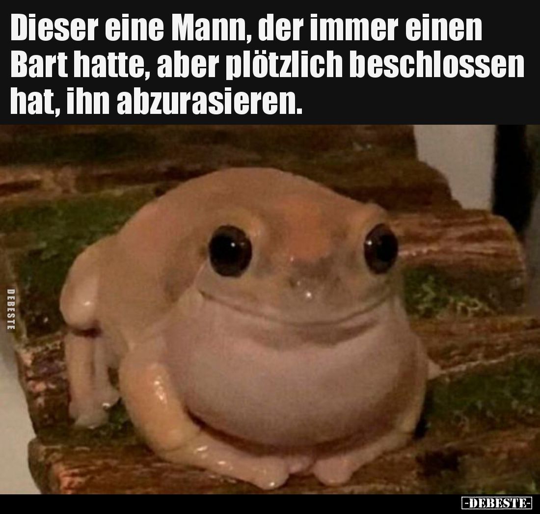 Dieser eine Mann, der immer einen Bart hatte, aber plötzlich beschlossen hat, ihn abzurasieren.