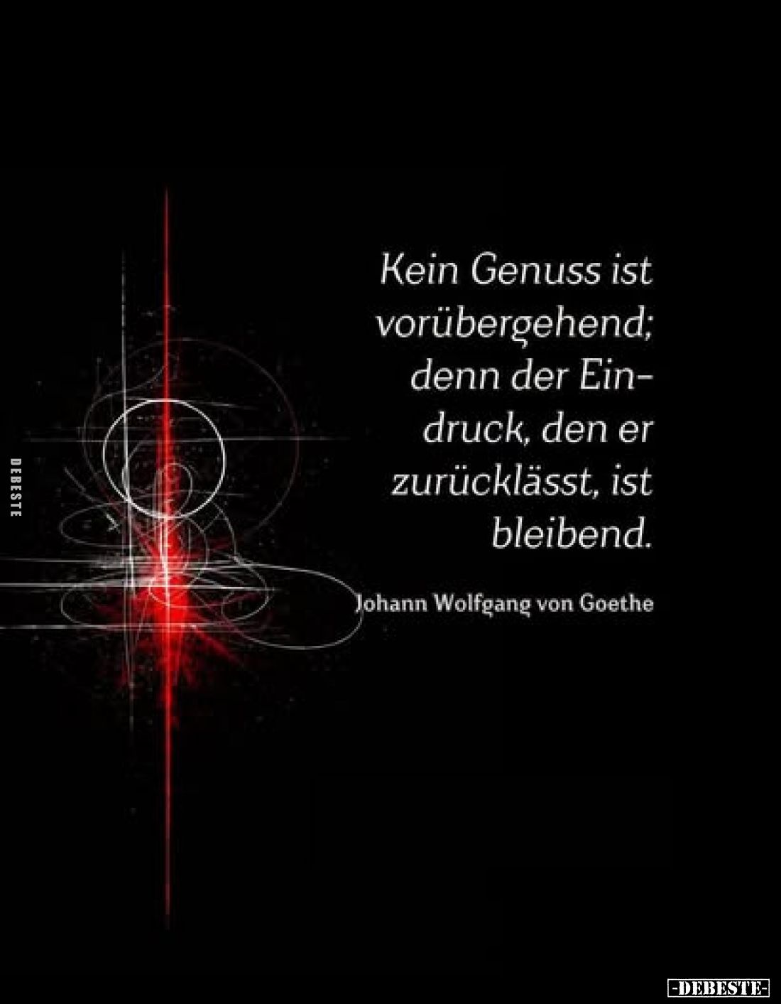 Kein Genuss ist vorübergehend; denn der Eindruck, den er zurücklässt, ist bleibend.
Johann Wolfgang von Goethe