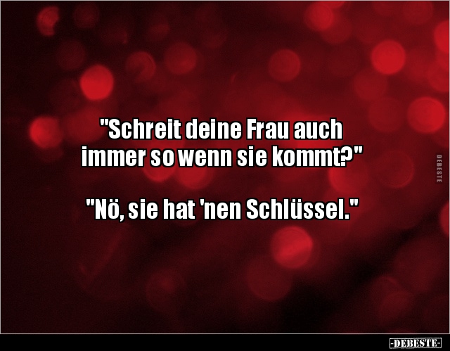 "Schreit deine Frau auch 
immer so wenn sie kommt?"



"Nö, sie hat 'nen Schlüssel."